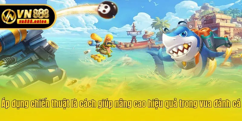 Áp dụng chiến thuật là cách giúp nâng cao hiệu quả trong vua đánh cá