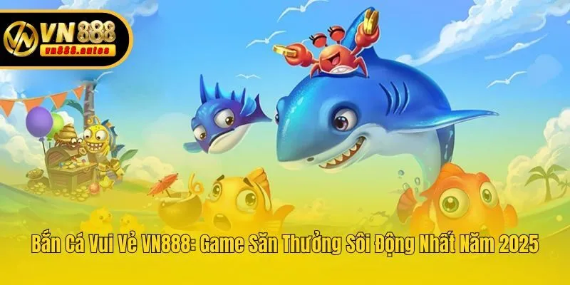 Bắn Cá Vui Vẻ VN888: Game Săn Thưởng Sôi Động Nhất Năm 2025