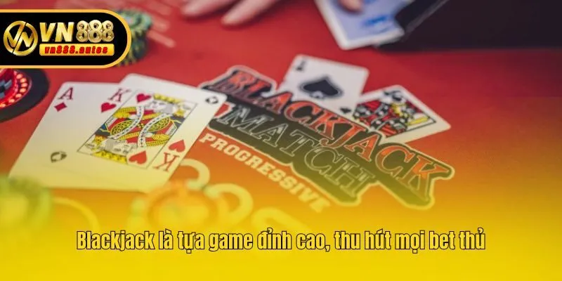 Blackjack là tựa game đỉnh cao, thu hút mọi bet thủ
