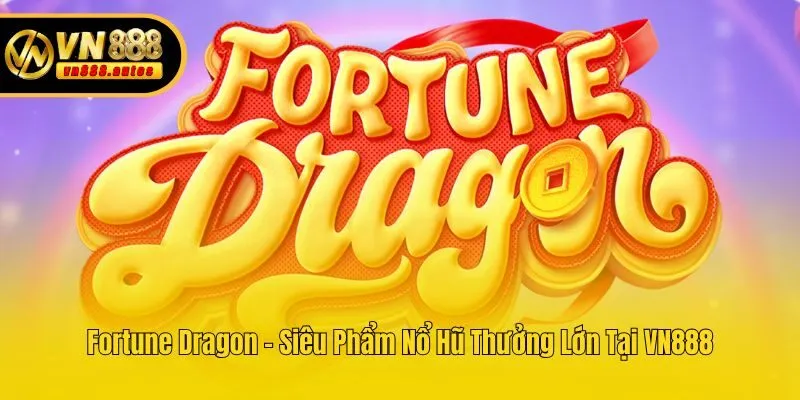Fortune Dragon - Siêu Phẩm Nổ Hũ Thưởng Lớn Tại VN888