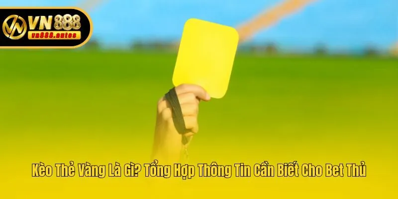 Kèo Thẻ Vàng Là Gì? Tổng Hợp Thông Tin Cần Biết Cho Bet Thủ