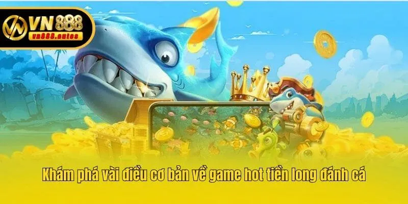 Khám phá vài điều cơ bản về game hot tiền long đánh cá