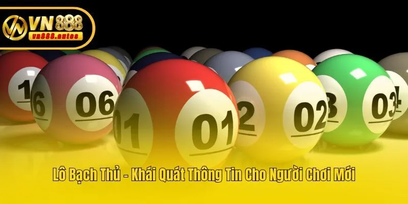 Lô Bạch Thủ - Khái Quát Thông Tin Cho Người Chơi Mới