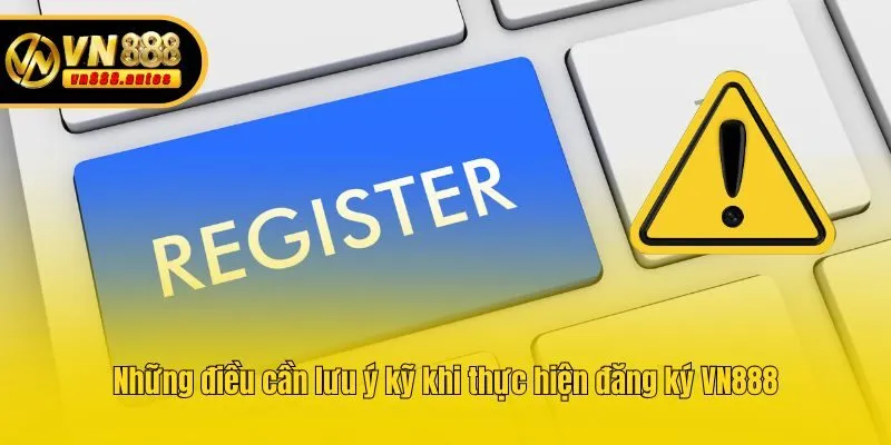 Những điều cần lưu ý kỹ khi thực hiện đăng ký VN888