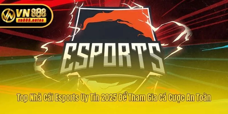 Top Nhà Cái Esports Uy Tín 2025 Để Tham Gia Cá Cược An Toàn